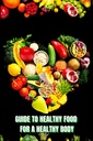 Healthy Food for a Heathy Body (Guide): Lernen Sie, wie Sie nutritische Mahlzeiten/ Wählen Sie gesündere Lebensmittel, und essen Sie gut, um Ihre Glückseligkeit und Gesundheit zu erhalten